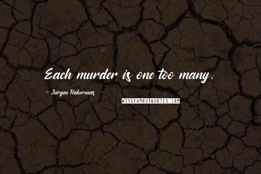 Jurgen Habermas Quotes: Each murder is one too many.