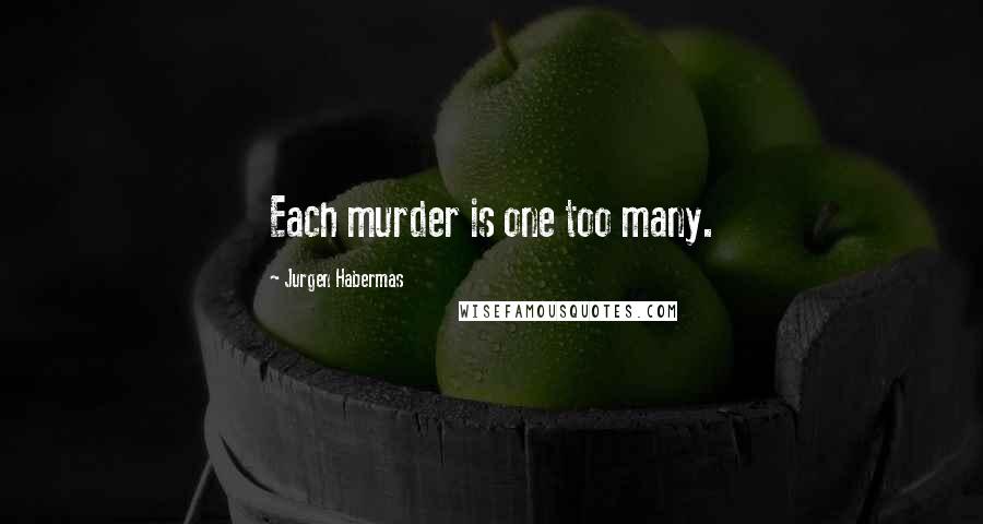 Jurgen Habermas Quotes: Each murder is one too many.