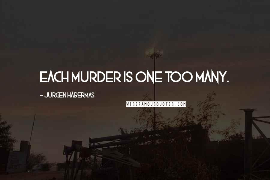 Jurgen Habermas Quotes: Each murder is one too many.