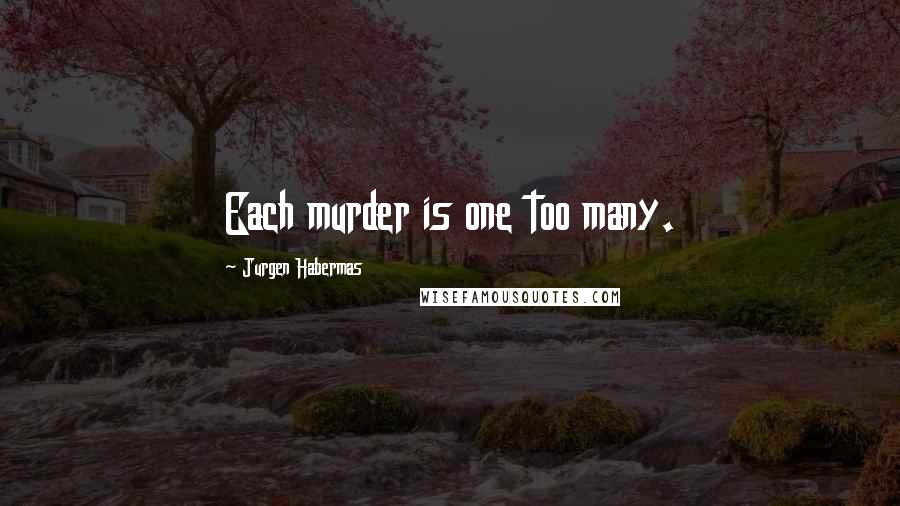 Jurgen Habermas Quotes: Each murder is one too many.