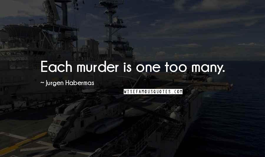 Jurgen Habermas Quotes: Each murder is one too many.