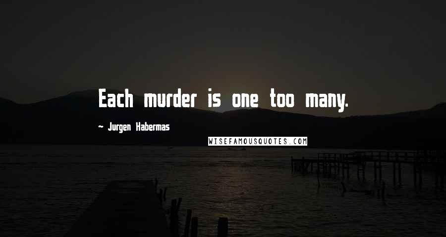 Jurgen Habermas Quotes: Each murder is one too many.