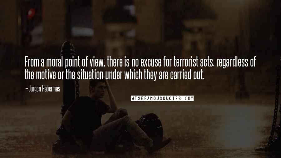 Jurgen Habermas Quotes: From a moral point of view, there is no excuse for terrorist acts, regardless of the motive or the situation under which they are carried out.