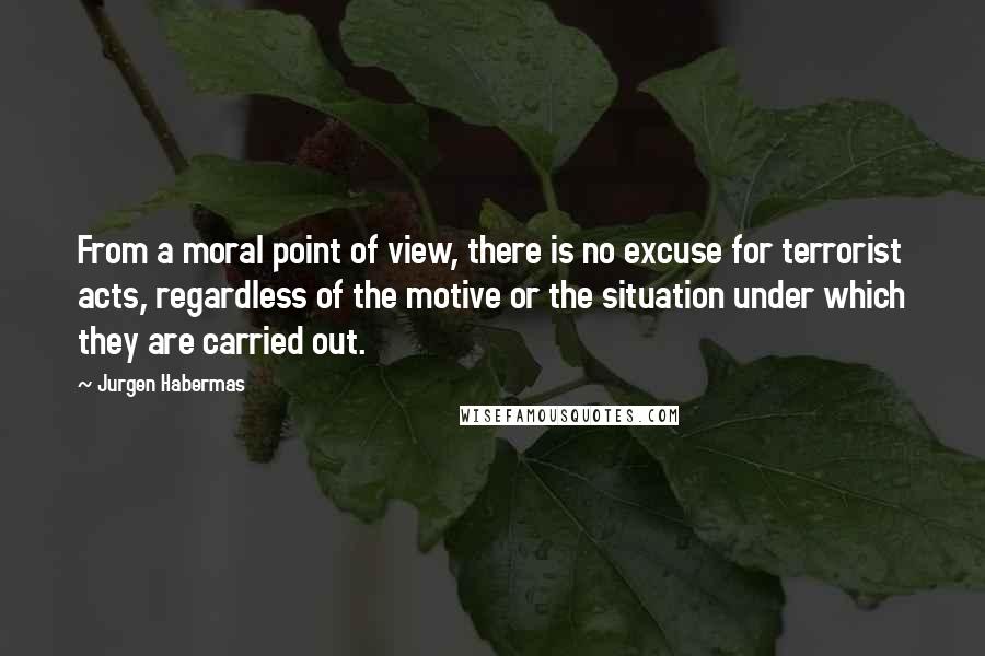Jurgen Habermas Quotes: From a moral point of view, there is no excuse for terrorist acts, regardless of the motive or the situation under which they are carried out.