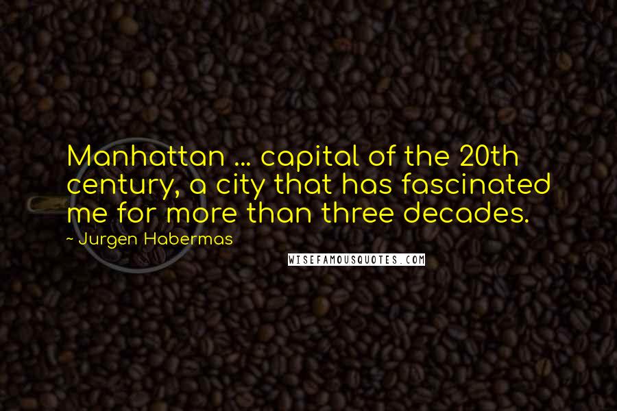 Jurgen Habermas Quotes: Manhattan ... capital of the 20th century, a city that has fascinated me for more than three decades.