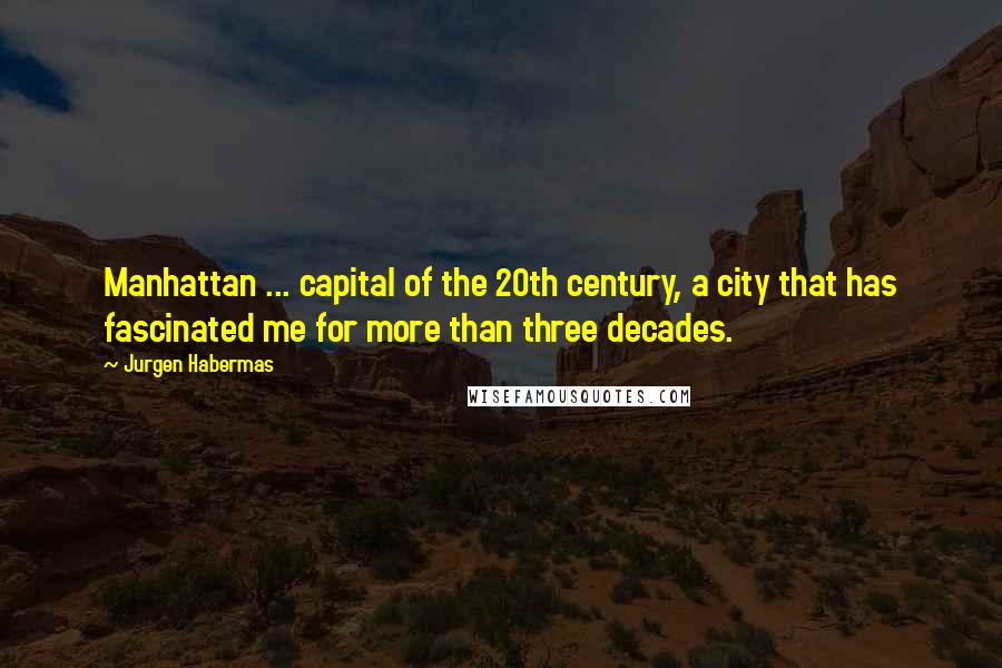 Jurgen Habermas Quotes: Manhattan ... capital of the 20th century, a city that has fascinated me for more than three decades.