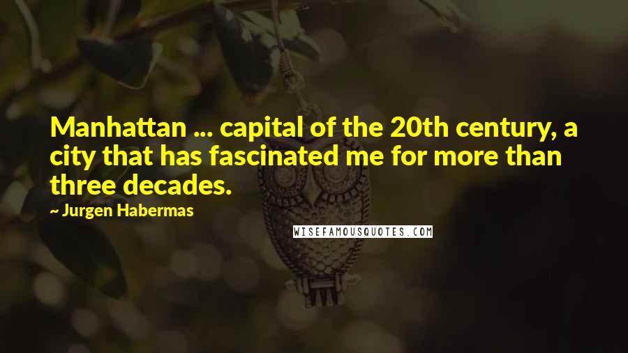 Jurgen Habermas Quotes: Manhattan ... capital of the 20th century, a city that has fascinated me for more than three decades.