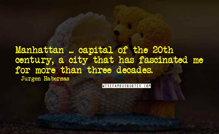 Jurgen Habermas Quotes: Manhattan ... capital of the 20th century, a city that has fascinated me for more than three decades.