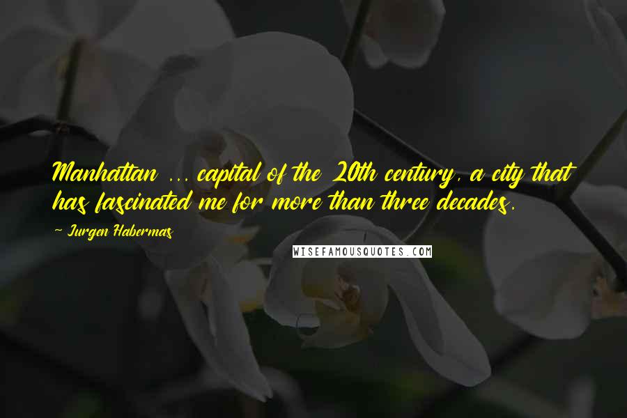 Jurgen Habermas Quotes: Manhattan ... capital of the 20th century, a city that has fascinated me for more than three decades.