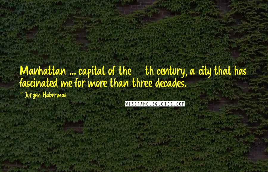 Jurgen Habermas Quotes: Manhattan ... capital of the 20th century, a city that has fascinated me for more than three decades.