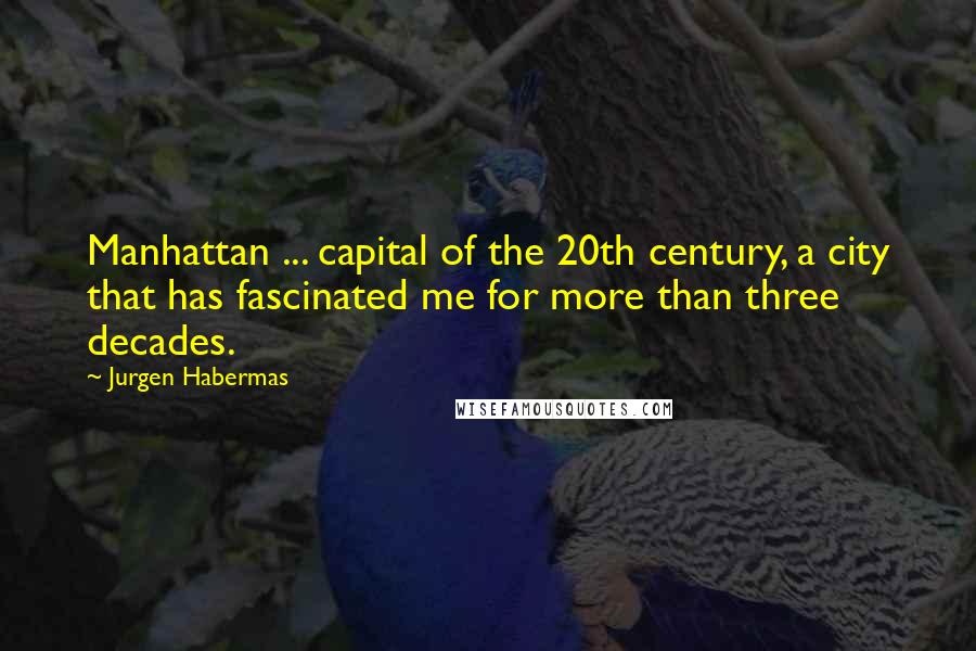 Jurgen Habermas Quotes: Manhattan ... capital of the 20th century, a city that has fascinated me for more than three decades.