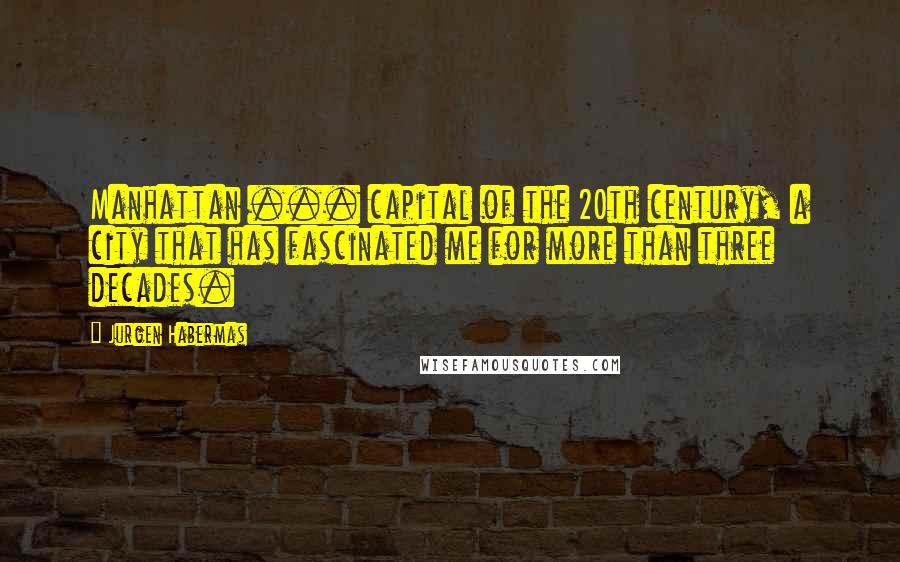 Jurgen Habermas Quotes: Manhattan ... capital of the 20th century, a city that has fascinated me for more than three decades.