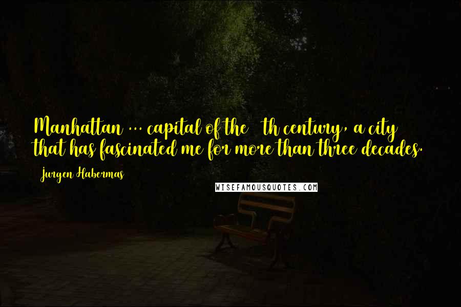 Jurgen Habermas Quotes: Manhattan ... capital of the 20th century, a city that has fascinated me for more than three decades.