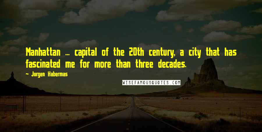 Jurgen Habermas Quotes: Manhattan ... capital of the 20th century, a city that has fascinated me for more than three decades.