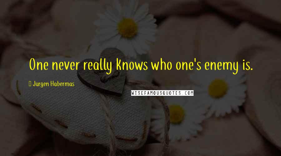 Jurgen Habermas Quotes: One never really knows who one's enemy is.