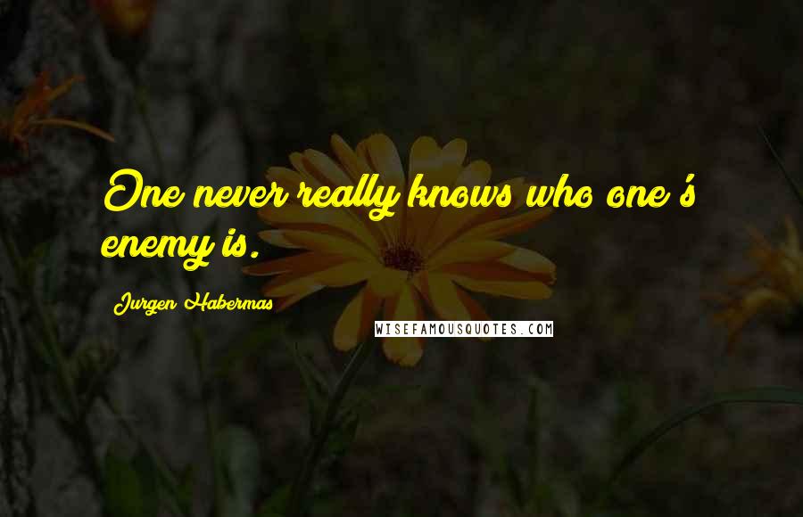 Jurgen Habermas Quotes: One never really knows who one's enemy is.