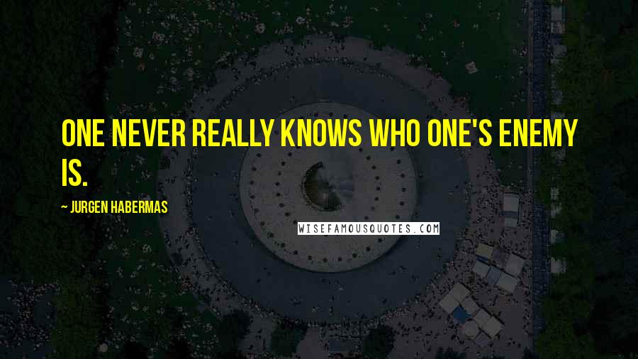 Jurgen Habermas Quotes: One never really knows who one's enemy is.