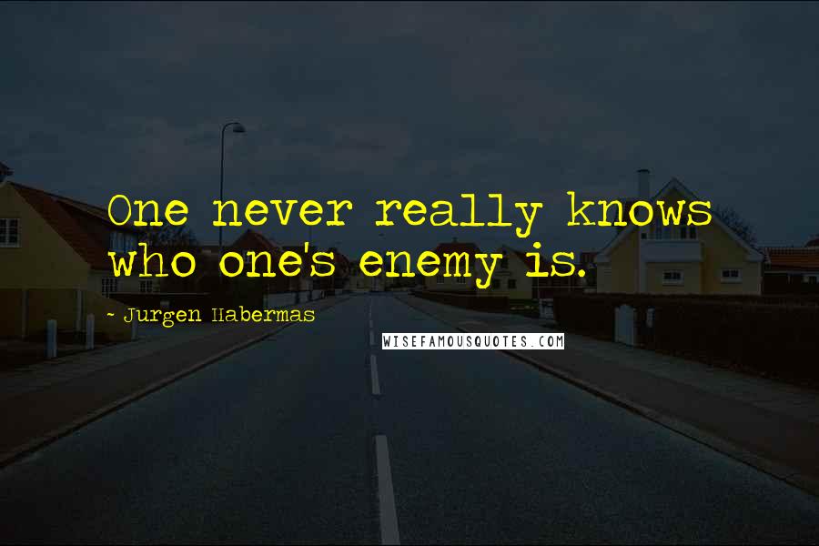 Jurgen Habermas Quotes: One never really knows who one's enemy is.