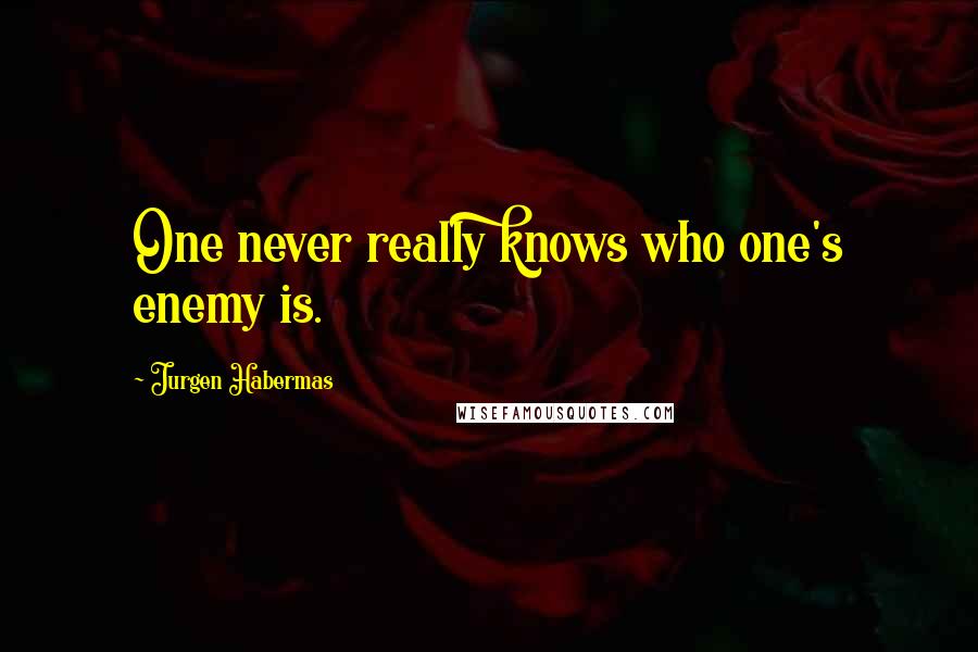 Jurgen Habermas Quotes: One never really knows who one's enemy is.