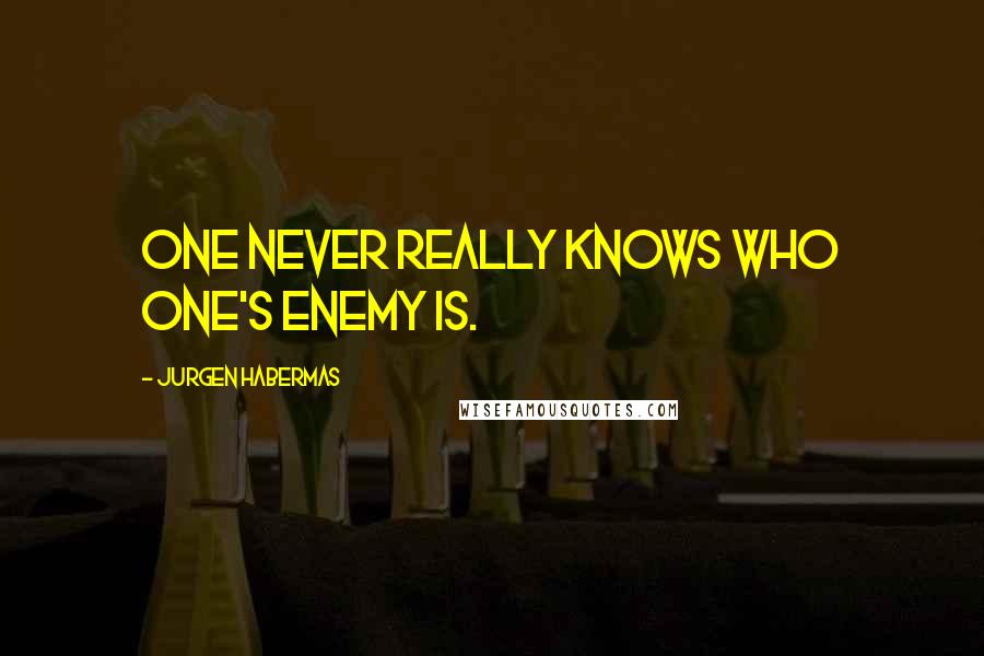 Jurgen Habermas Quotes: One never really knows who one's enemy is.