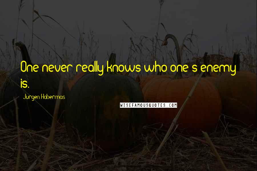 Jurgen Habermas Quotes: One never really knows who one's enemy is.