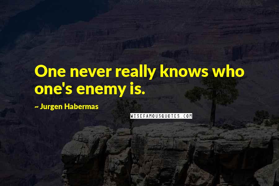 Jurgen Habermas Quotes: One never really knows who one's enemy is.