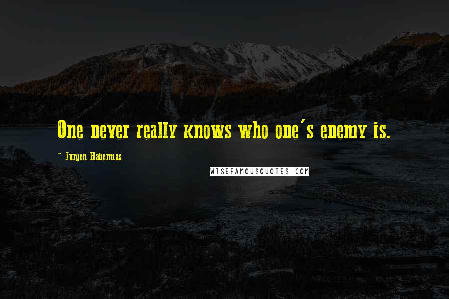 Jurgen Habermas Quotes: One never really knows who one's enemy is.