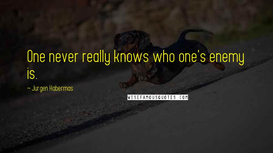 Jurgen Habermas Quotes: One never really knows who one's enemy is.