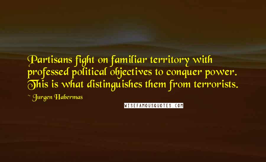 Jurgen Habermas Quotes: Partisans fight on familiar territory with professed political objectives to conquer power. This is what distinguishes them from terrorists.