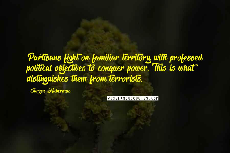 Jurgen Habermas Quotes: Partisans fight on familiar territory with professed political objectives to conquer power. This is what distinguishes them from terrorists.