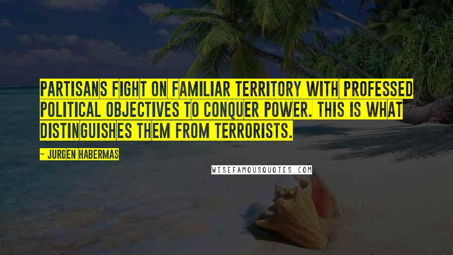 Jurgen Habermas Quotes: Partisans fight on familiar territory with professed political objectives to conquer power. This is what distinguishes them from terrorists.