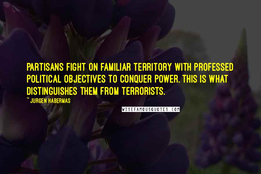 Jurgen Habermas Quotes: Partisans fight on familiar territory with professed political objectives to conquer power. This is what distinguishes them from terrorists.