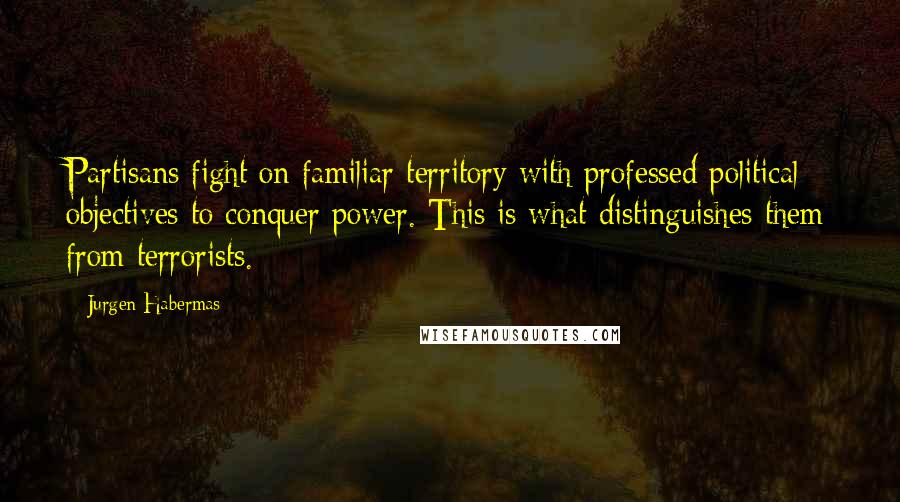 Jurgen Habermas Quotes: Partisans fight on familiar territory with professed political objectives to conquer power. This is what distinguishes them from terrorists.