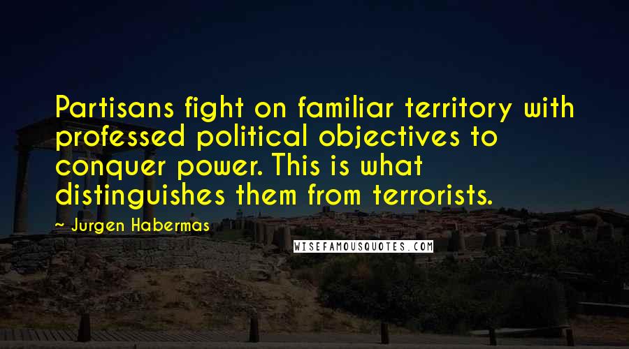 Jurgen Habermas Quotes: Partisans fight on familiar territory with professed political objectives to conquer power. This is what distinguishes them from terrorists.