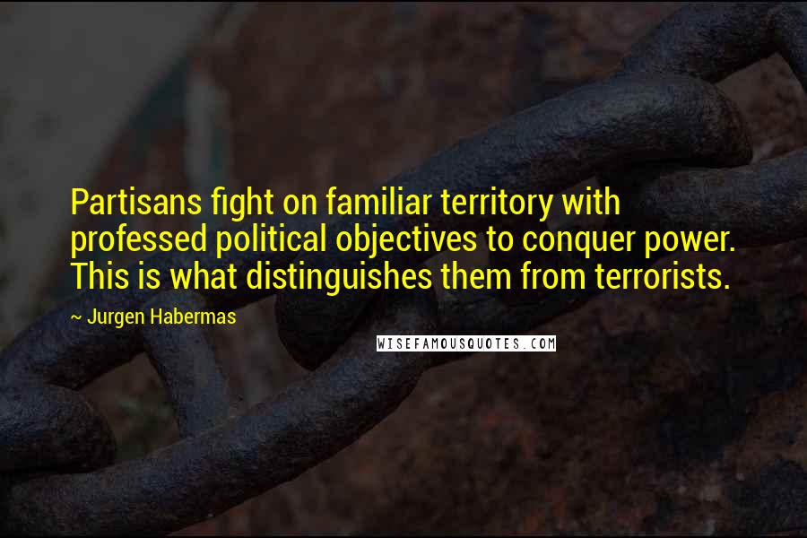 Jurgen Habermas Quotes: Partisans fight on familiar territory with professed political objectives to conquer power. This is what distinguishes them from terrorists.