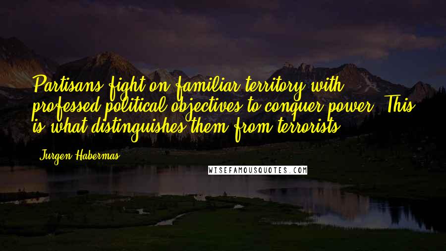 Jurgen Habermas Quotes: Partisans fight on familiar territory with professed political objectives to conquer power. This is what distinguishes them from terrorists.