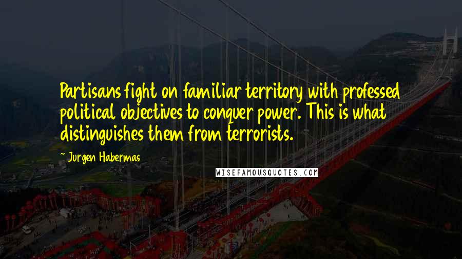 Jurgen Habermas Quotes: Partisans fight on familiar territory with professed political objectives to conquer power. This is what distinguishes them from terrorists.