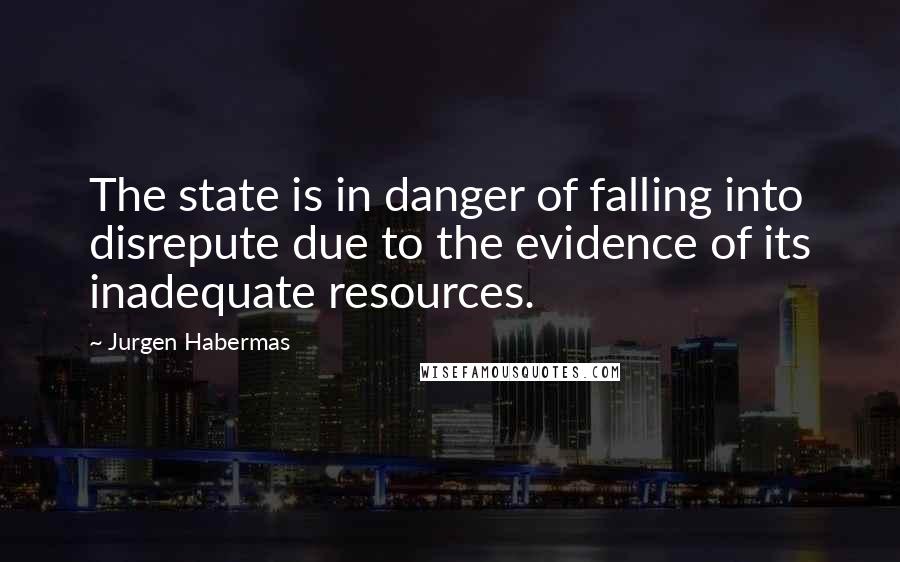 Jurgen Habermas Quotes: The state is in danger of falling into disrepute due to the evidence of its inadequate resources.