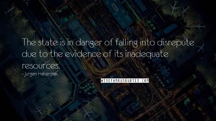 Jurgen Habermas Quotes: The state is in danger of falling into disrepute due to the evidence of its inadequate resources.
