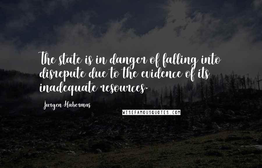 Jurgen Habermas Quotes: The state is in danger of falling into disrepute due to the evidence of its inadequate resources.