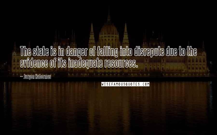 Jurgen Habermas Quotes: The state is in danger of falling into disrepute due to the evidence of its inadequate resources.