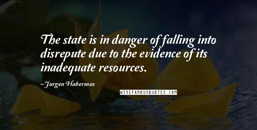 Jurgen Habermas Quotes: The state is in danger of falling into disrepute due to the evidence of its inadequate resources.