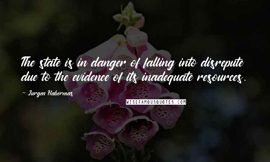 Jurgen Habermas Quotes: The state is in danger of falling into disrepute due to the evidence of its inadequate resources.
