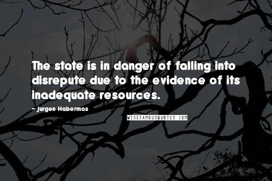 Jurgen Habermas Quotes: The state is in danger of falling into disrepute due to the evidence of its inadequate resources.
