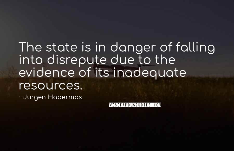 Jurgen Habermas Quotes: The state is in danger of falling into disrepute due to the evidence of its inadequate resources.