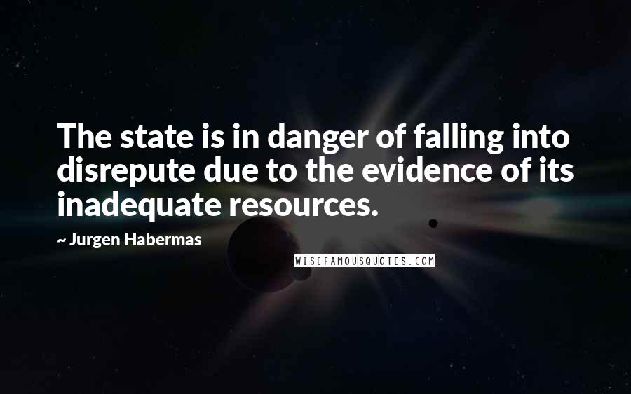 Jurgen Habermas Quotes: The state is in danger of falling into disrepute due to the evidence of its inadequate resources.
