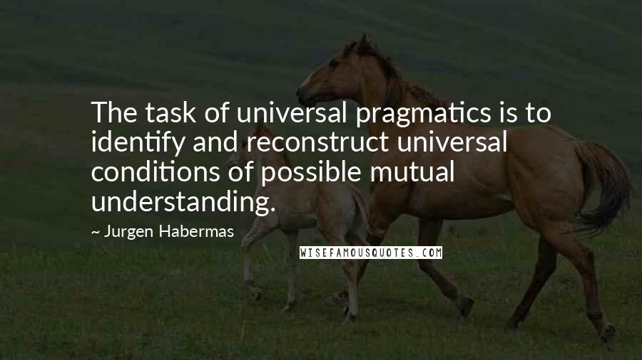 Jurgen Habermas Quotes: The task of universal pragmatics is to identify and reconstruct universal conditions of possible mutual understanding.