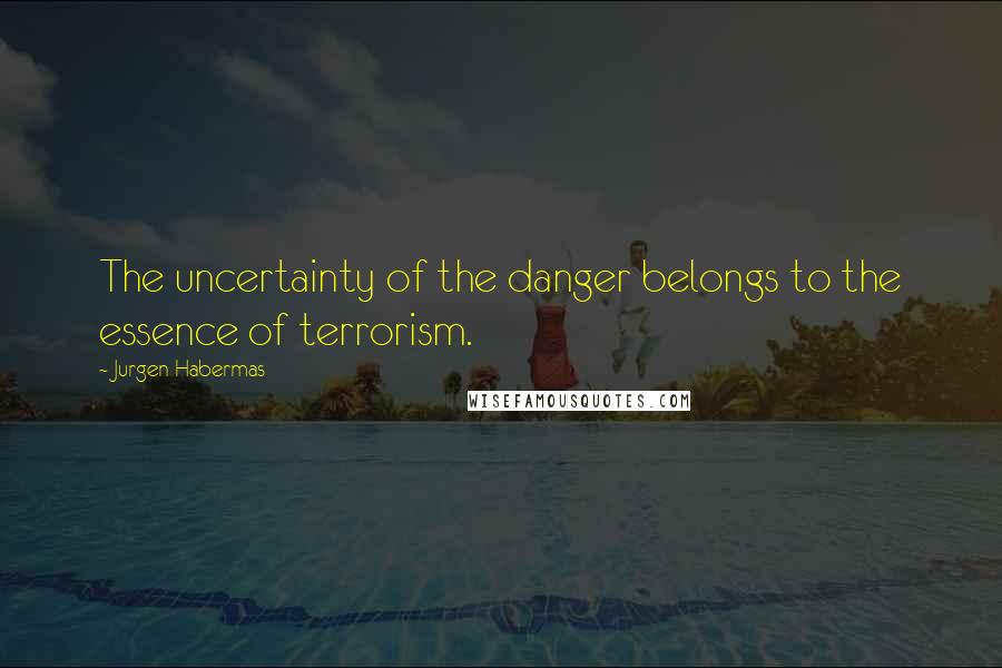 Jurgen Habermas Quotes: The uncertainty of the danger belongs to the essence of terrorism.