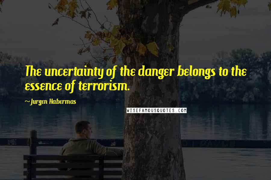 Jurgen Habermas Quotes: The uncertainty of the danger belongs to the essence of terrorism.