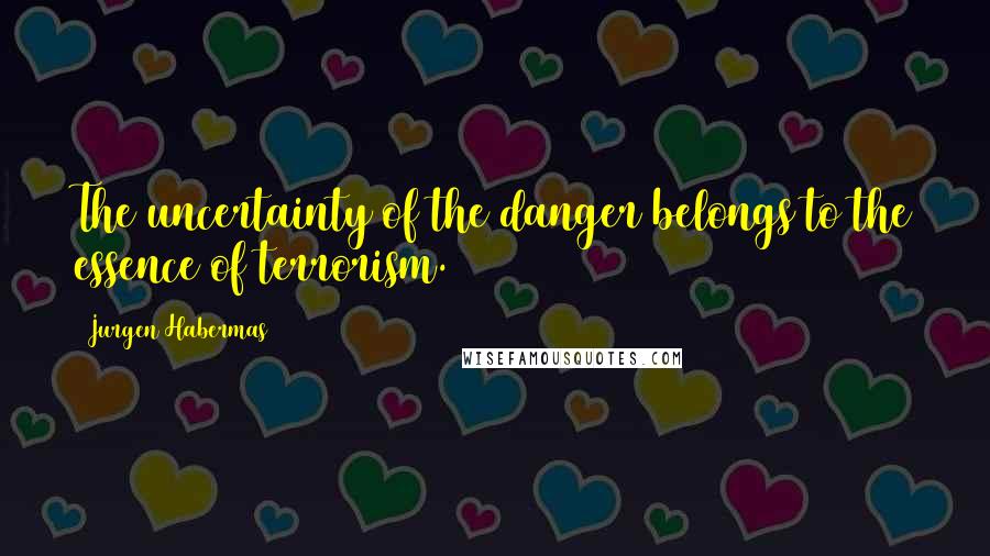 Jurgen Habermas Quotes: The uncertainty of the danger belongs to the essence of terrorism.